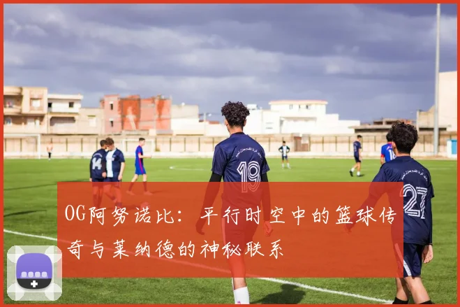 OG阿努诺比：平行时空中的篮球传奇与莱纳德的神秘联系