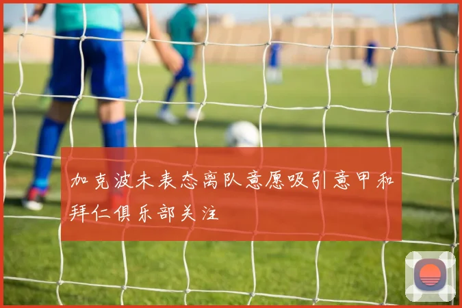 加克波未表态离队意愿吸引意甲和拜仁俱乐部关注
