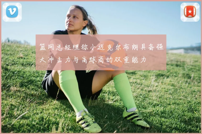 篮网总经理称小迈克尔布朗具备强大冲击力与高球商的双重能力