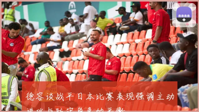 德容谈战平日本比赛表现强调主动进攻与防守角色的平衡
