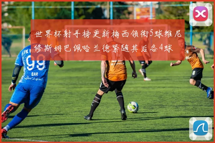 世界杯射手榜更新梅西领衔5球维尼修斯姆巴佩哈兰德紧随其后各4球