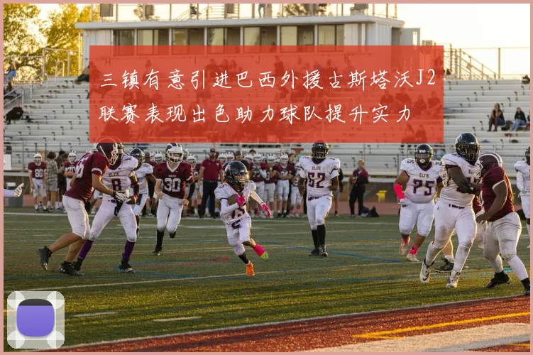 三镇有意引进巴西外援古斯塔沃J2联赛表现出色助力球队提升实力
