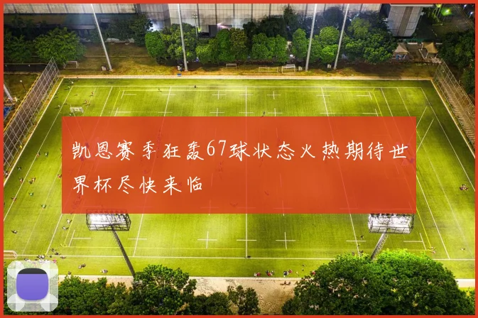凯恩赛季狂轰67球状态火热期待世界杯尽快来临