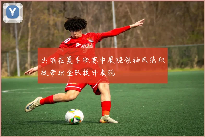杰明在夏季联赛中展现领袖风范积极带动全队提升表现