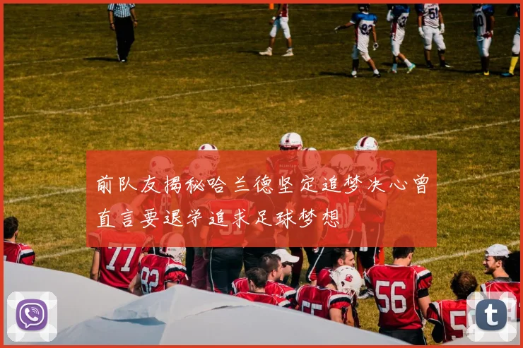 前队友揭秘哈兰德坚定追梦决心曾直言要退学追求足球梦想