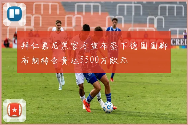 拜仁慕尼黑官方宣布签下德国国脚布朗转会费达5500万欧元