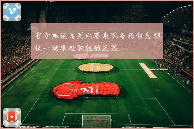 曾令旭谈马刺比赛表现每场领先却仅一场艰难取胜的反思