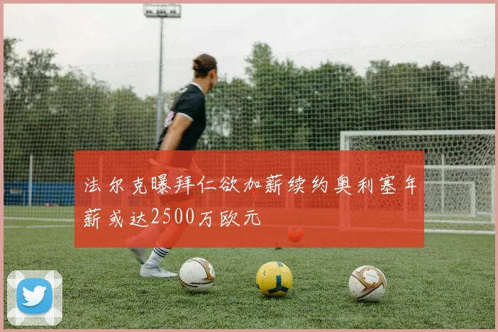 法尔克曝拜仁欲加薪续约奥利塞年薪或达2500万欧元