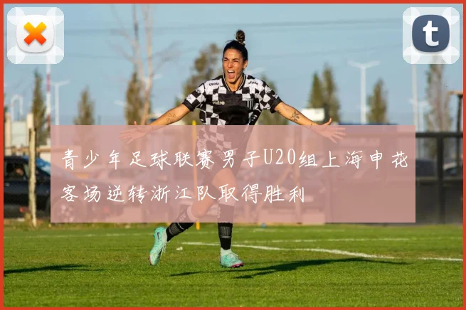 青少年足球联赛男子U20组上海申花客场逆转浙江队取得胜利