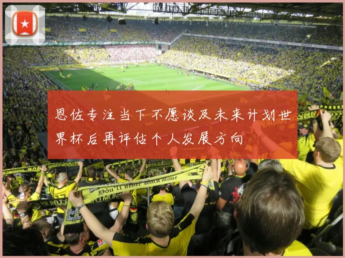 恩佐专注当下不愿谈及未来计划世界杯后再评估个人发展方向