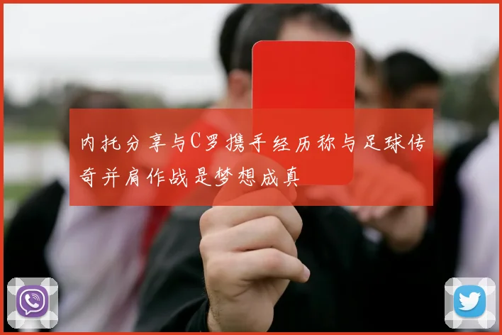 内托分享与C罗携手经历称与足球传奇并肩作战是梦想成真