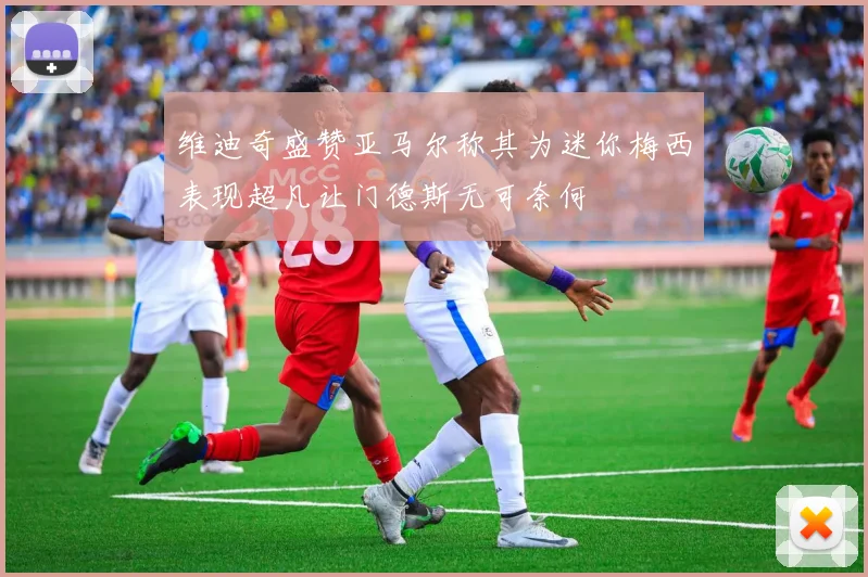 维迪奇盛赞亚马尔称其为迷你梅西表现超凡让门德斯无可奈何