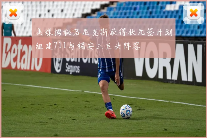 美媒揭秘若尼克斯获得状元签计划组建711与锡安三巨头阵容