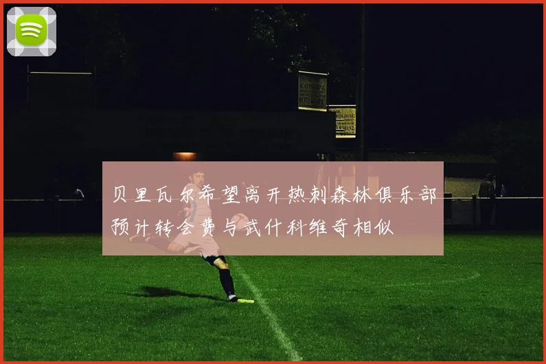 贝里瓦尔希望离开热刺森林俱乐部预计转会费与武什科维奇相似