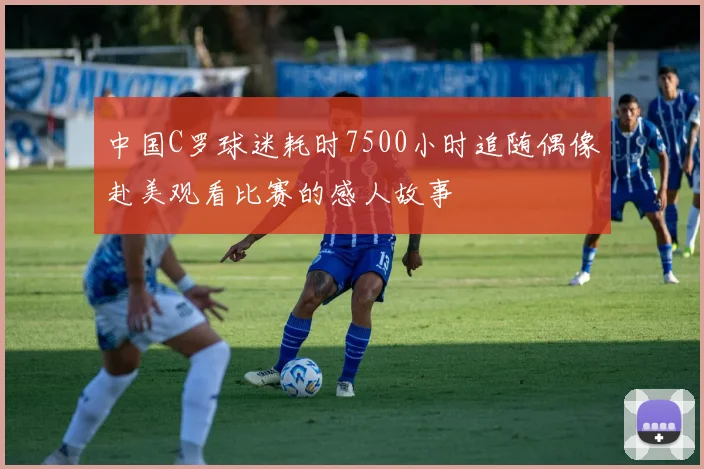 中国C罗球迷耗时7500小时追随偶像赴美观看比赛的感人故事
