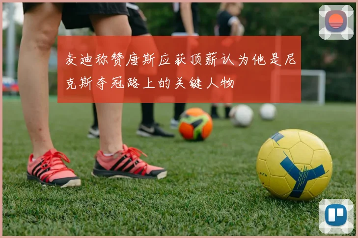 麦迪称赞唐斯应获顶薪认为他是尼克斯夺冠路上的关键人物