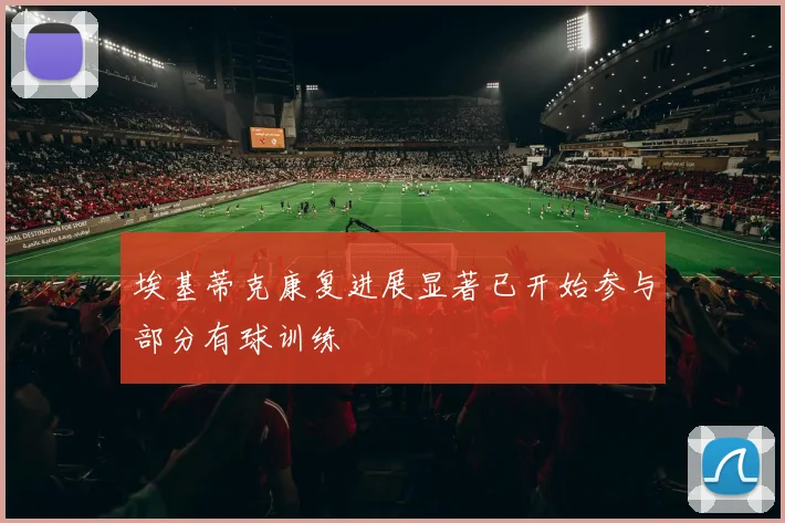 埃基蒂克康复进展显著已开始参与部分有球训练