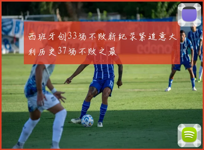 西班牙创33场不败新纪录紧追意大利历史37场不败之最
