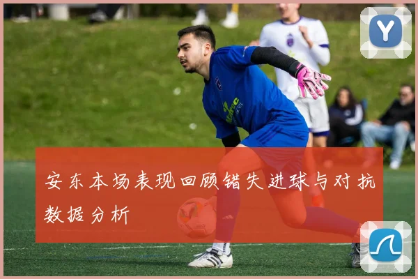 安东本场表现回顾错失进球与对抗数据分析