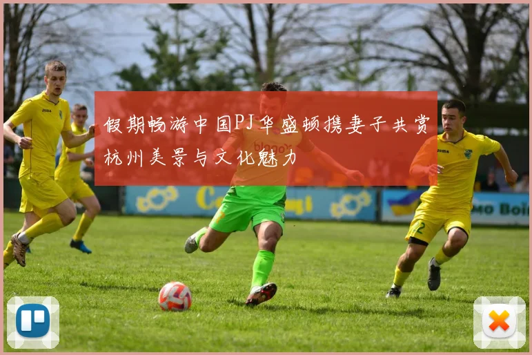 假期畅游中国PJ华盛顿携妻子共赏杭州美景与文化魅力