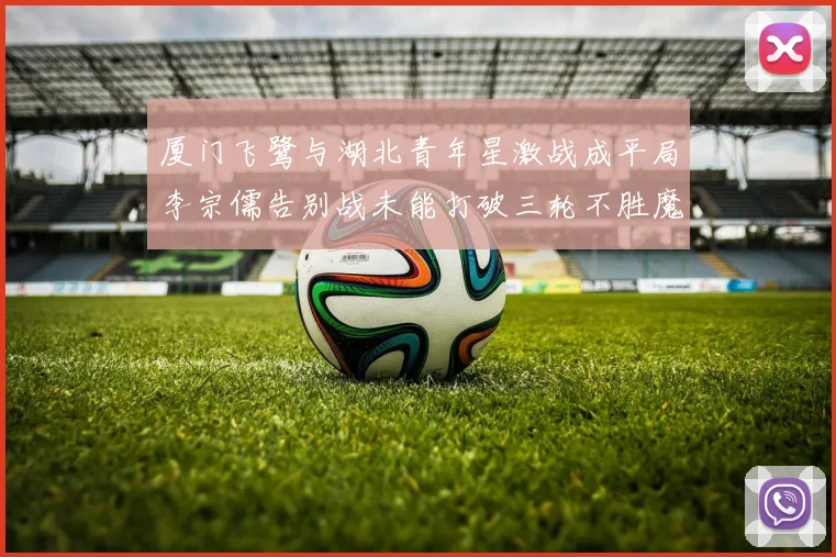 厦门飞鹭与湖北青年星激战成平局李宗儒告别战未能打破三轮不胜魔咒