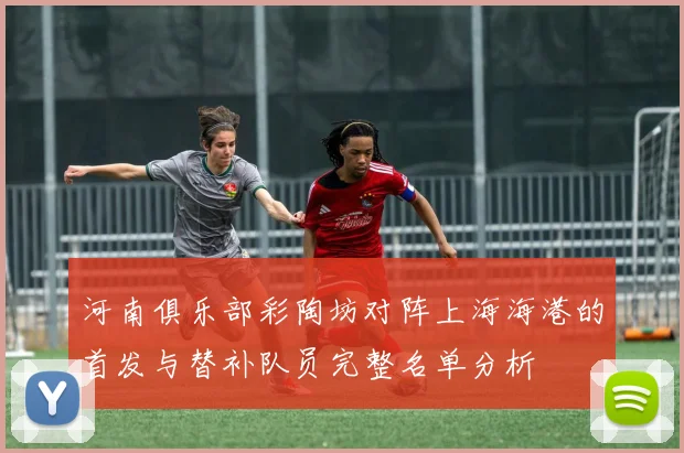 河南俱乐部彩陶坊对阵上海海港的首发与替补队员完整名单分析