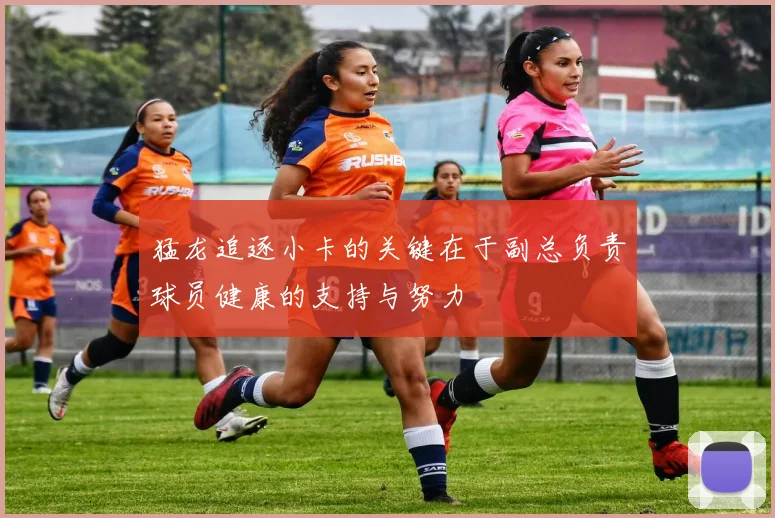 猛龙追逐小卡的关键在于副总负责球员健康的支持与努力