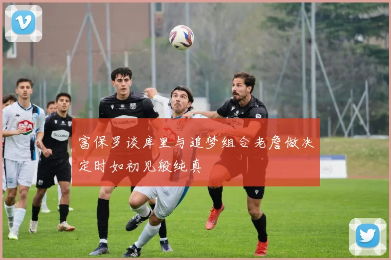 富保罗谈库里与追梦组合老詹做决定时如初见般纯真